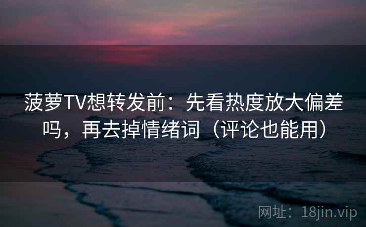 菠萝TV想转发前：先看热度放大偏差吗，再去掉情绪词（评论也能用）