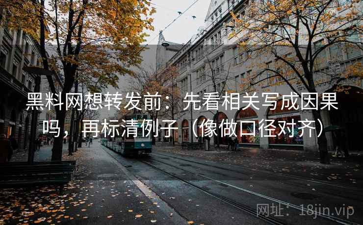 黑料网想转发前：先看相关写成因果吗，再标清例子（像做口径对齐）