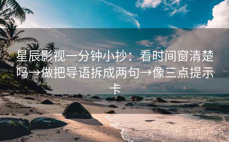 星辰影视一分钟小抄：看时间窗清楚吗→做把导语拆成两句→像三点提示卡