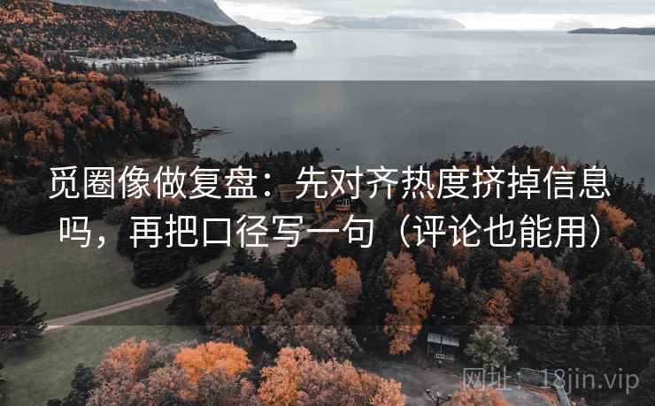 觅圈像做复盘:先对齐热度挤掉信息吗,再把口径写一句(评论也能用) 觅圈像做复盘:先对齐热度挤掉信息吗,再把口径写一句(评论也能用)