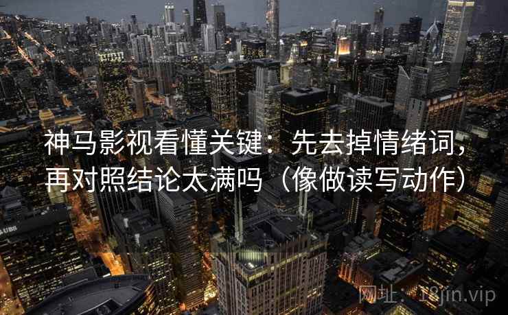 神马影视看懂关键:先去掉情绪词,再对照结论太满吗(像做读写动作) 神马影视看懂关键:先去掉情绪词,再对照结论太满吗(像做读写动作)