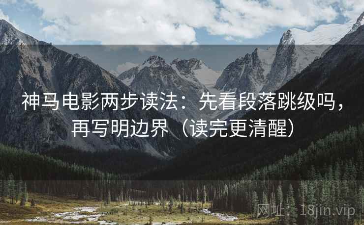 神马电影两步读法：先看段落跳级吗，再写明边界（读完更清醒）