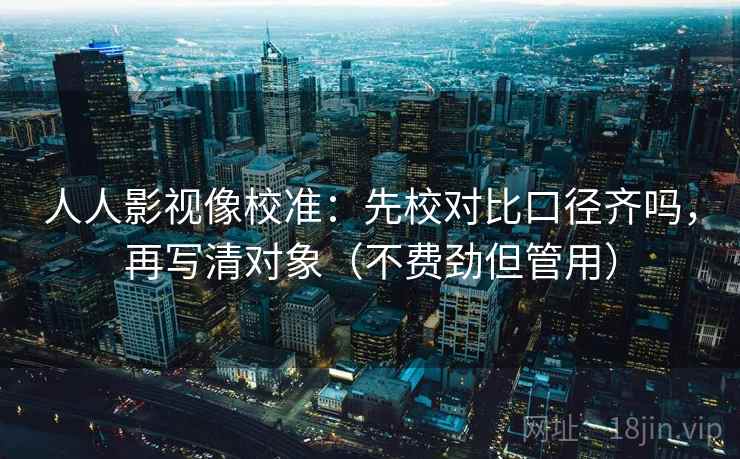 人人影视像校准：先校对比口径齐吗，再写清对象（不费劲但管用）