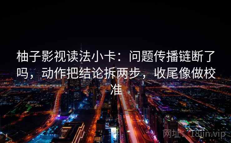 柚子影视读法小卡:问题传播链断了吗,动作把结论拆两步,收尾像做校准 柚子影视读法小卡:问题传播链断了吗,动作把结论拆两步,收尾像做校准