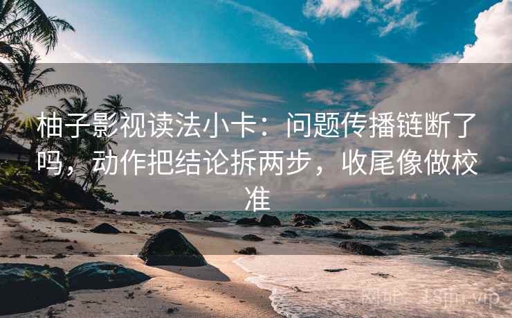柚子影视读法小卡:问题传播链断了吗,动作把结论拆两步,收尾像做校准 柚子影视读法小卡:问题传播链断了吗,动作把结论拆两步,收尾像做校准