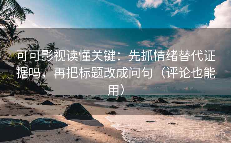 可可影视读懂关键：先抓情绪替代证据吗，再把标题改成问句（评论也能用）