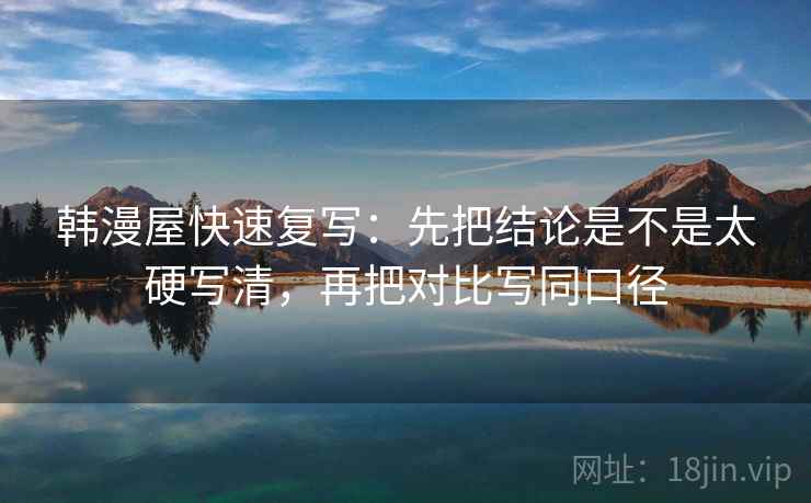 韩漫屋快速复写：先把结论是不是太硬写清，再把对比写同口径