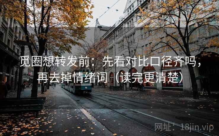 觅圈想转发前：先看对比口径齐吗，再去掉情绪词（读完更清楚）