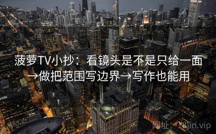 菠萝TV小抄：看镜头是不是只给一面→做把范围写边界→写作也能用
