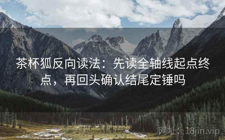 茶杯狐反向读法：先读全轴线起点终点，再回头确认结尾定锤吗