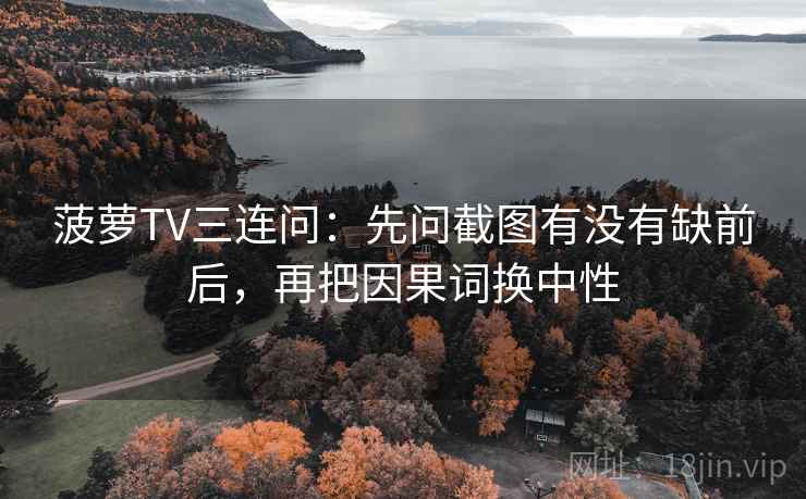 菠萝TV三连问：先问截图有没有缺前后，再把因果词换中性