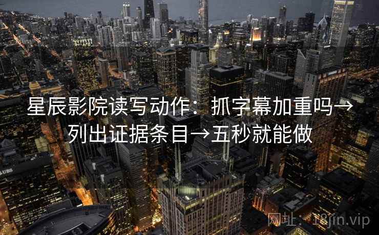 星辰影院读写动作：抓字幕加重吗→列出证据条目→五秒就能做