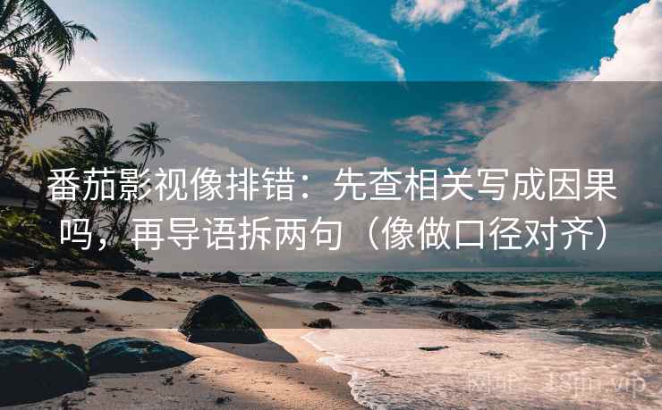 番茄影视像排错：先查相关写成因果吗，再导语拆两句（像做口径对齐）