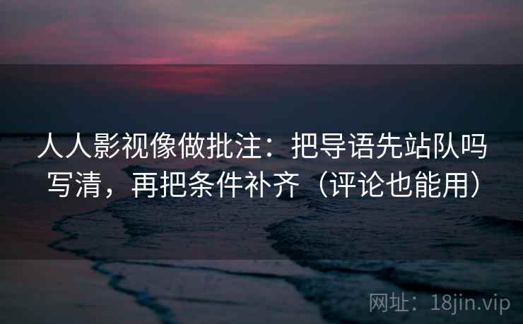 人人影视像做批注：把导语先站队吗写清，再把条件补齐（评论也能用）