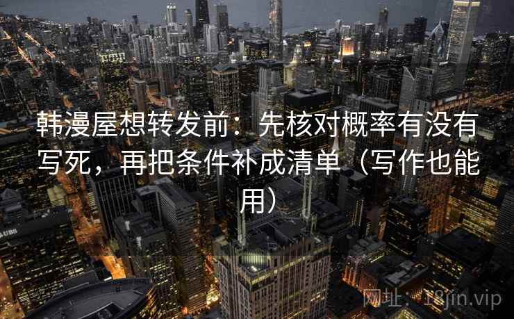 韩漫屋想转发前：先核对概率有没有写死，再把条件补成清单（写作也能用）