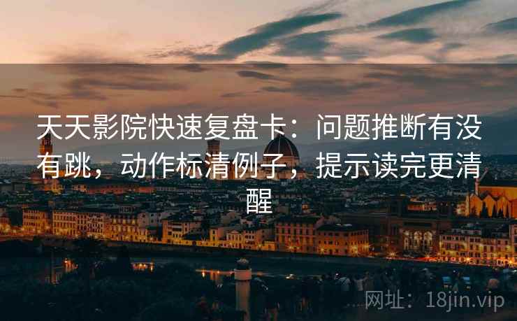 天天影院快速复盘卡：问题推断有没有跳，动作标清例子，提示读完更清醒