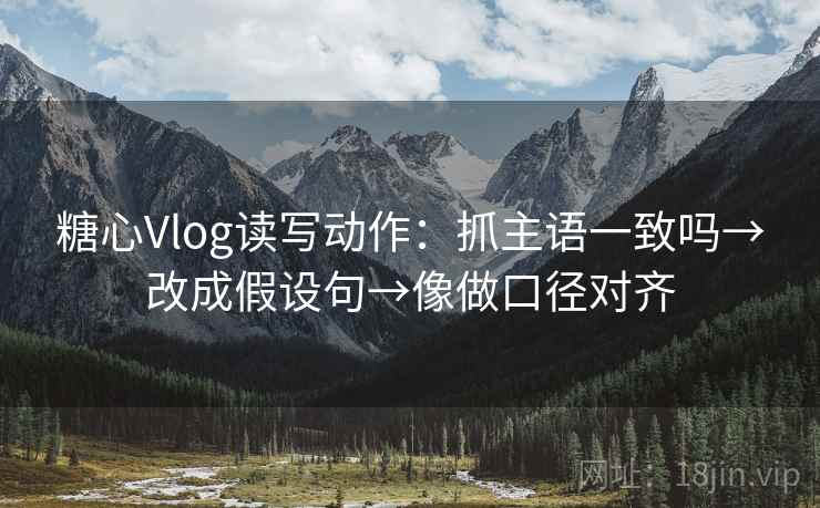 糖心Vlog读写动作：抓主语一致吗→改成假设句→像做口径对齐