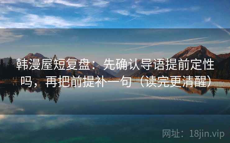 韩漫屋短复盘：先确认导语提前定性吗，再把前提补一句（读完更清醒）