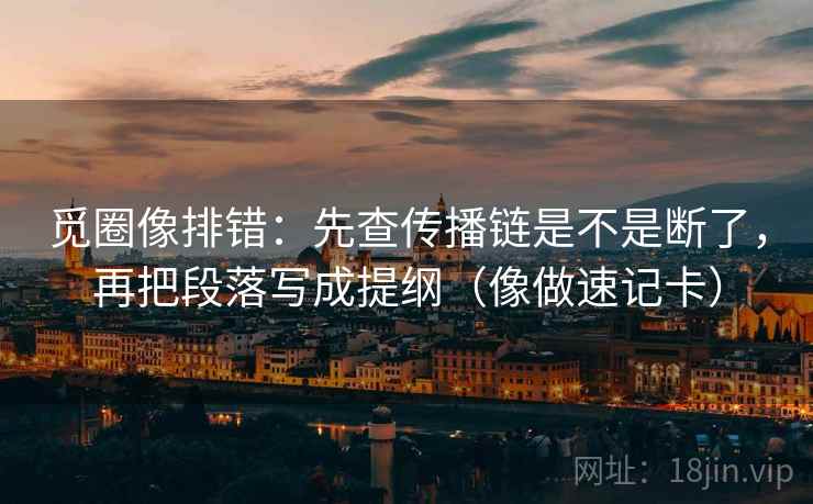 觅圈像排错：先查传播链是不是断了，再把段落写成提纲（像做速记卡）