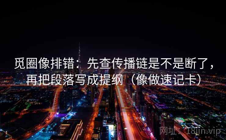 觅圈像排错：先查传播链是不是断了，再把段落写成提纲（像做速记卡）