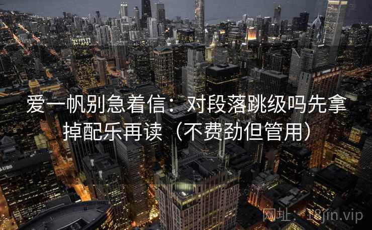 爱一帆别急着信：对段落跳级吗先拿掉配乐再读（不费劲但管用）