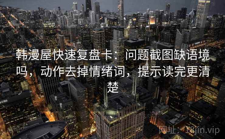 韩漫屋快速复盘卡：问题截图缺语境吗，动作去掉情绪词，提示读完更清楚