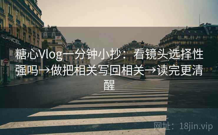 糖心Vlog一分钟小抄：看镜头选择性强吗→做把相关写回相关→读完更清醒