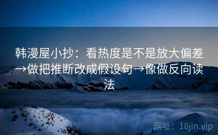 韩漫屋小抄：看热度是不是放大偏差→做把推断改成假设句→像做反向读法