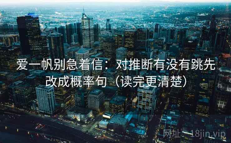 爱一帆别急着信：对推断有没有跳先改成概率句（读完更清楚）