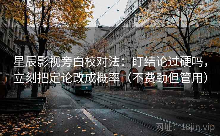 星辰影视旁白校对法：盯结论过硬吗，立刻把定论改成概率（不费劲但管用）