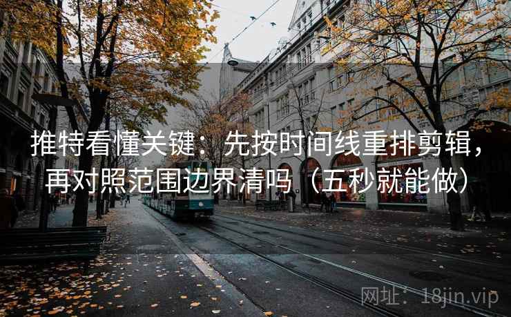 推特看懂关键：先按时间线重排剪辑，再对照范围边界清吗（五秒就能做）
