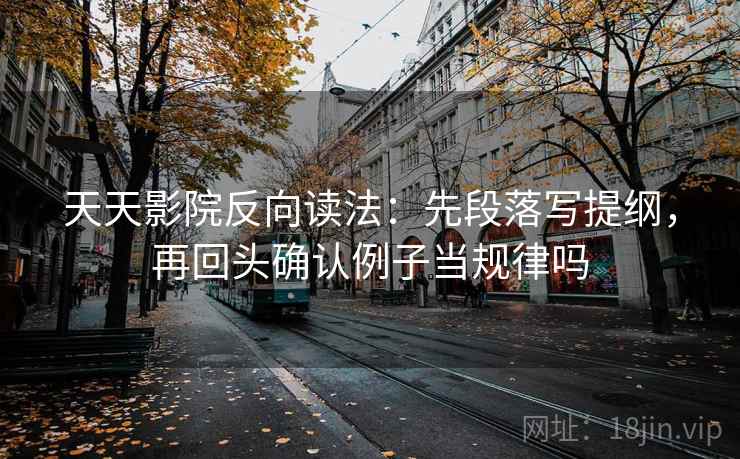 天天影院反向读法：先段落写提纲，再回头确认例子当规律吗