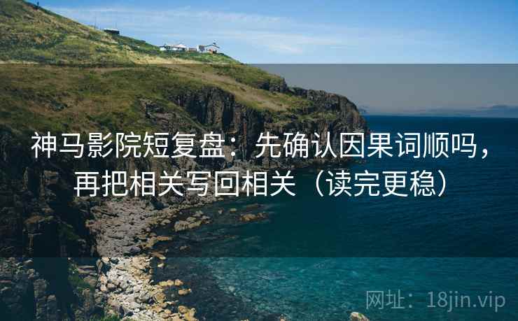 神马影院短复盘：先确认因果词顺吗，再把相关写回相关（读完更稳）