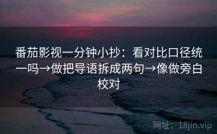 番茄影视一分钟小抄：看对比口径统一吗→做把导语拆成两句→像做旁白校对