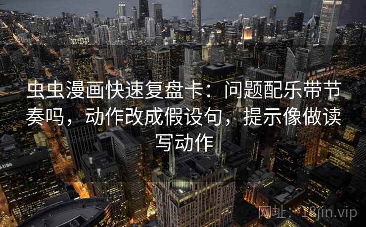 虫虫漫画快速复盘卡：问题配乐带节奏吗，动作改成假设句，提示像做读写动作