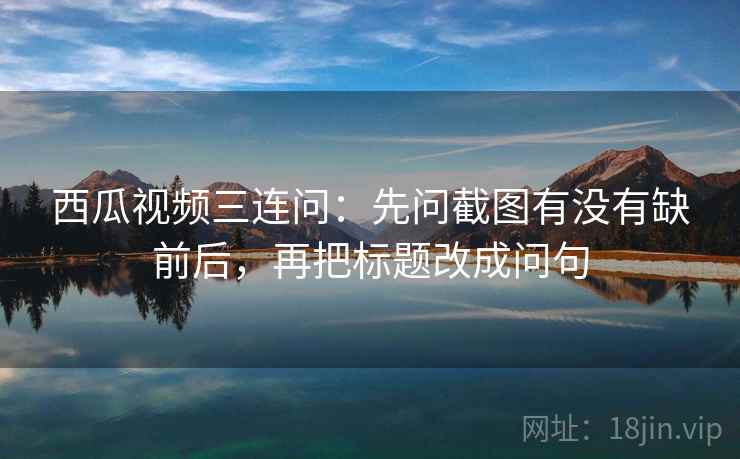 西瓜视频三连问：先问截图有没有缺前后，再把标题改成问句