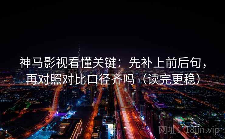 神马影视看懂关键：先补上前后句，再对照对比口径齐吗（读完更稳）