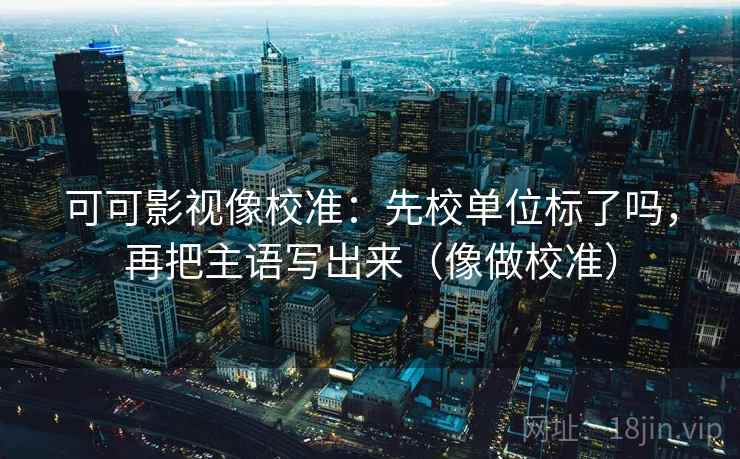 可可影视像校准：先校单位标了吗，再把主语写出来（像做校准）