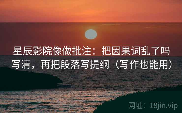 星辰影院像做批注：把因果词乱了吗写清，再把段落写提纲（写作也能用）