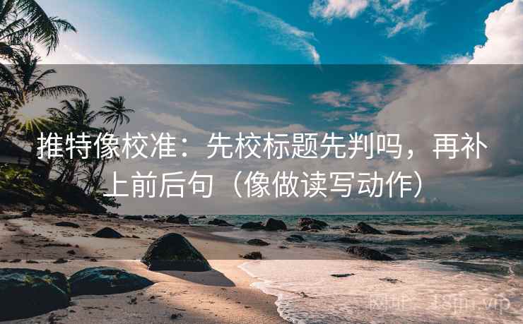 推特像校准：先校标题先判吗，再补上前后句（像做读写动作）