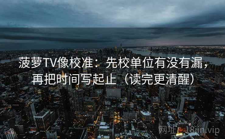 菠萝TV像校准：先校单位有没有漏，再把时间写起止（读完更清醒）