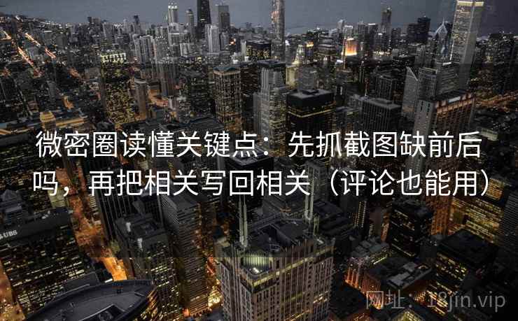 微密圈读懂关键点：先抓截图缺前后吗，再把相关写回相关（评论也能用）