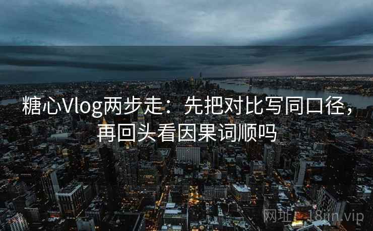 糖心Vlog两步走：先把对比写同口径，再回头看因果词顺吗