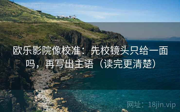 欧乐影院像校准：先校镜头只给一面吗，再写出主语（读完更清楚）