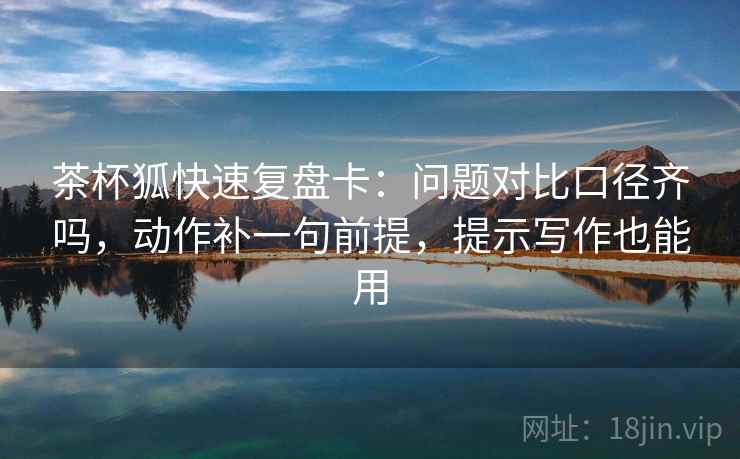 茶杯狐快速复盘卡：问题对比口径齐吗，动作补一句前提，提示写作也能用