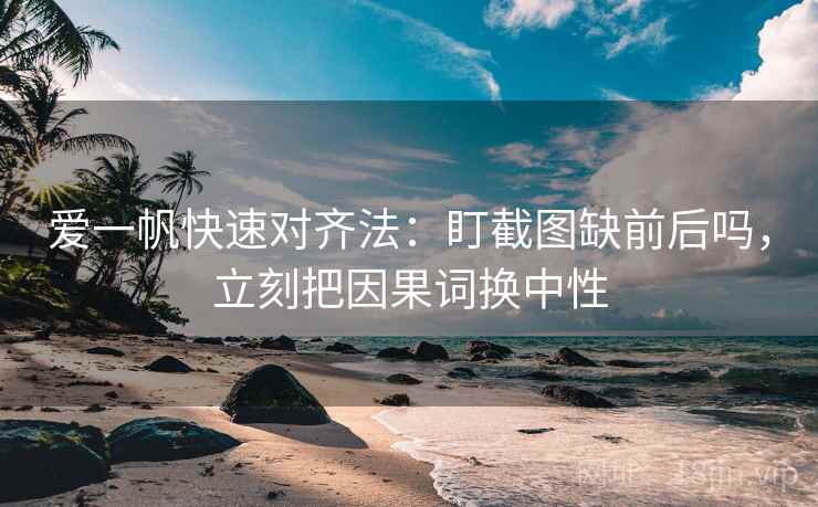 爱一帆快速对齐法：盯截图缺前后吗，立刻把因果词换中性