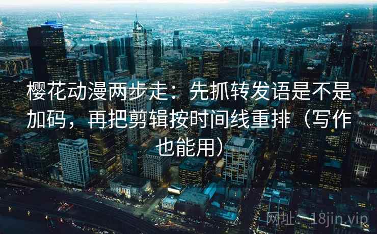 樱花动漫两步走：先抓转发语是不是加码，再把剪辑按时间线重排（写作也能用）