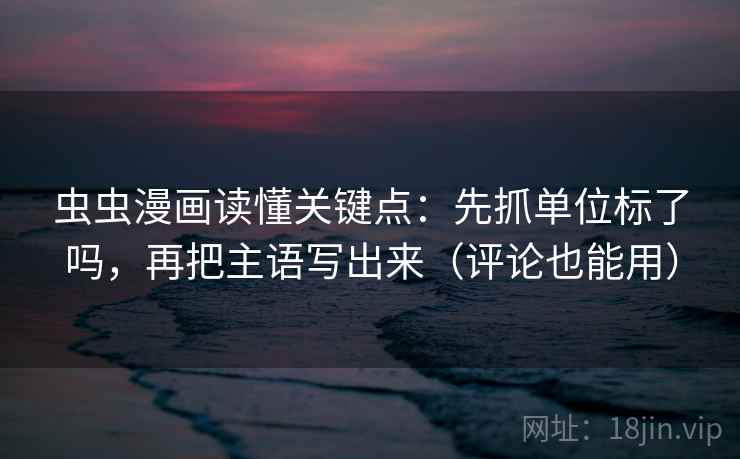 虫虫漫画读懂关键点：先抓单位标了吗，再把主语写出来（评论也能用）