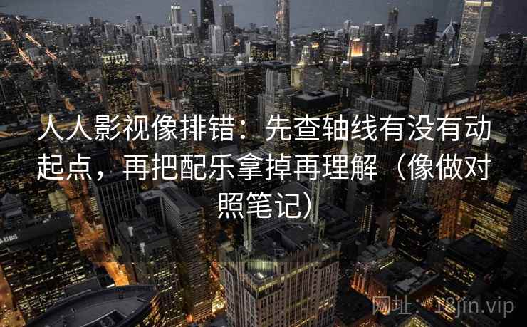 人人影视像排错：先查轴线有没有动起点，再把配乐拿掉再理解（像做对照笔记）