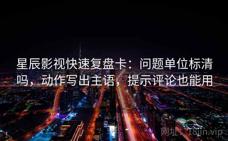 星辰影视快速复盘卡：问题单位标清吗，动作写出主语，提示评论也能用